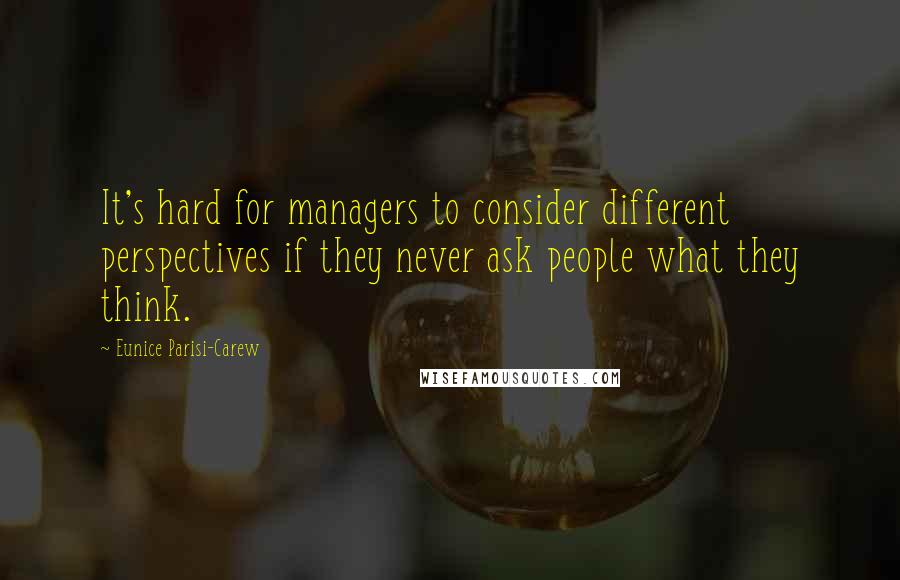 Eunice Parisi-Carew Quotes: It's hard for managers to consider different perspectives if they never ask people what they think.