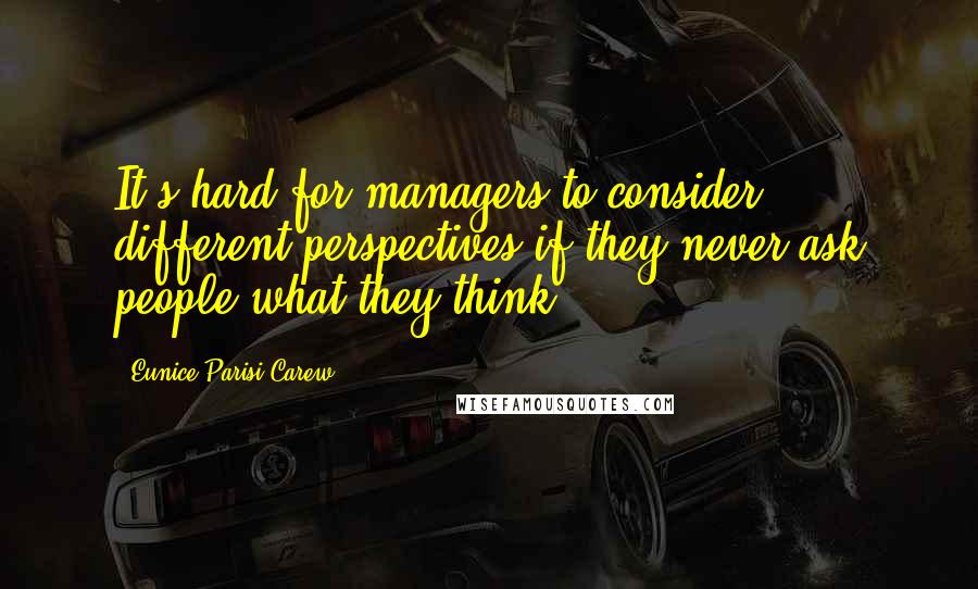 Eunice Parisi-Carew Quotes: It's hard for managers to consider different perspectives if they never ask people what they think.