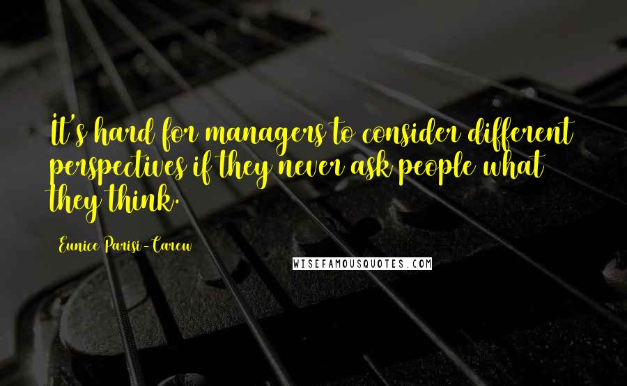 Eunice Parisi-Carew Quotes: It's hard for managers to consider different perspectives if they never ask people what they think.