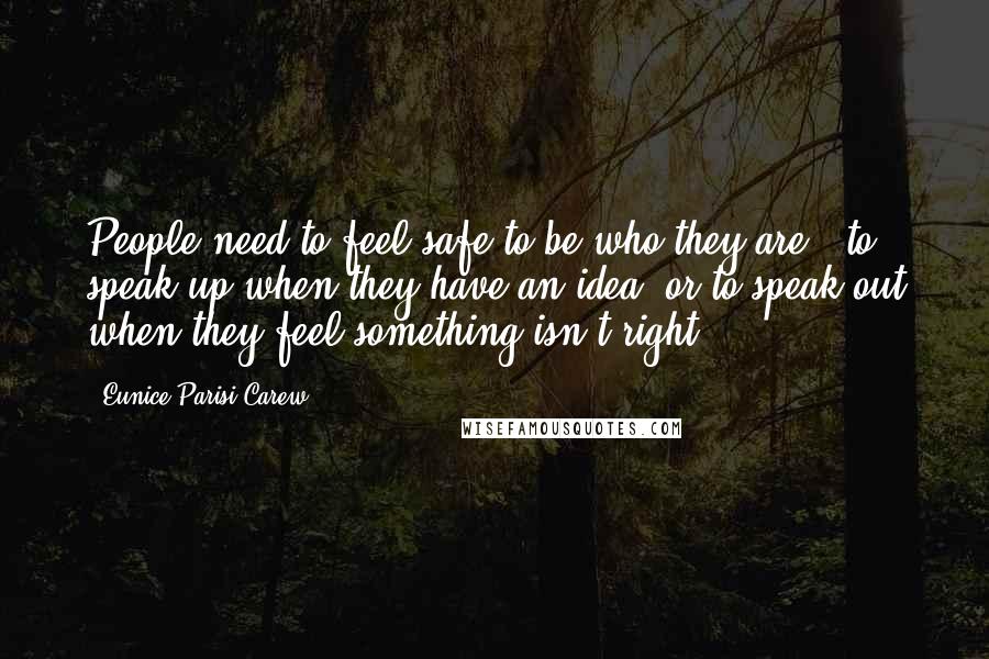 Eunice Parisi-Carew Quotes: People need to feel safe to be who they are - to speak up when they have an idea, or to speak out when they feel something isn't right.