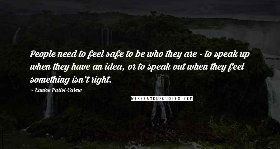 Eunice Parisi-Carew Quotes: People need to feel safe to be who they are - to speak up when they have an idea, or to speak out when they feel something isn't right.
