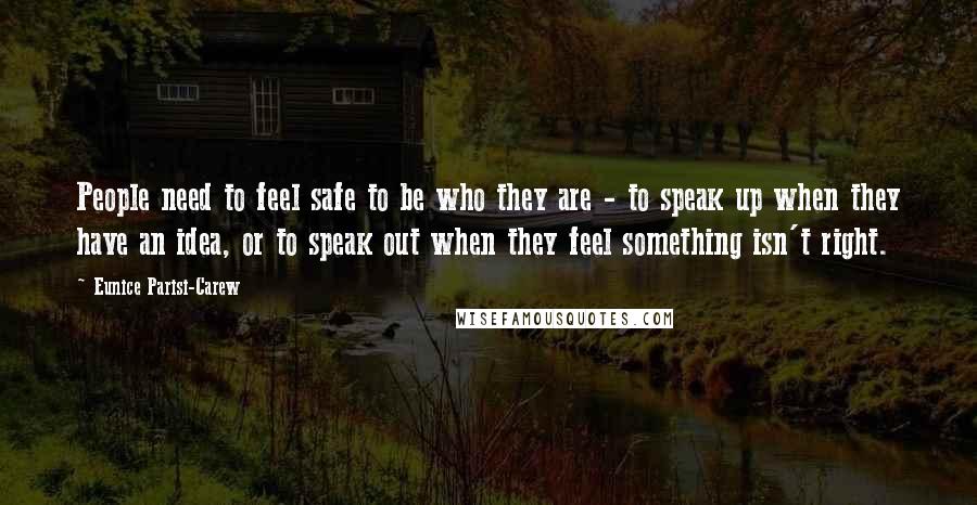 Eunice Parisi-Carew Quotes: People need to feel safe to be who they are - to speak up when they have an idea, or to speak out when they feel something isn't right.