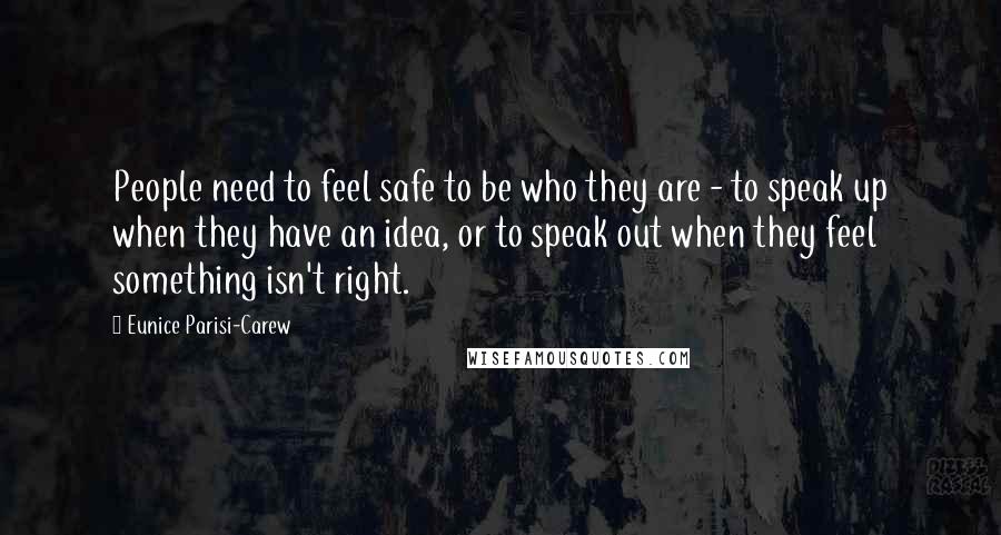 Eunice Parisi-Carew Quotes: People need to feel safe to be who they are - to speak up when they have an idea, or to speak out when they feel something isn't right.