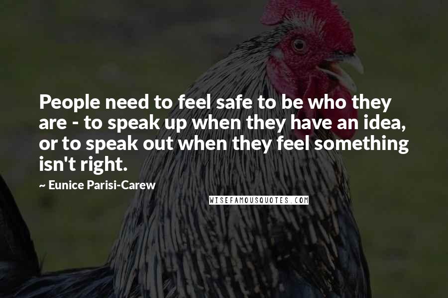 Eunice Parisi-Carew Quotes: People need to feel safe to be who they are - to speak up when they have an idea, or to speak out when they feel something isn't right.