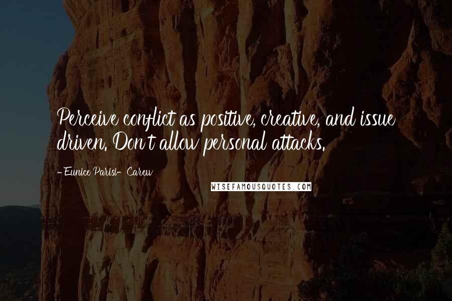 Eunice Parisi-Carew Quotes: Perceive conflict as positive, creative, and issue driven. Don't allow personal attacks.