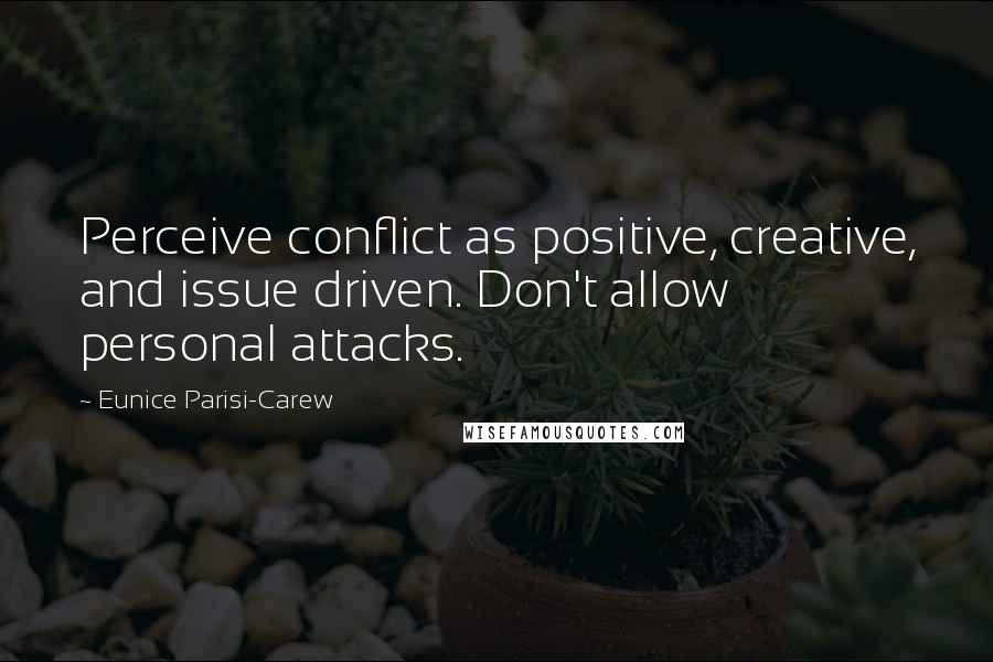 Eunice Parisi-Carew Quotes: Perceive conflict as positive, creative, and issue driven. Don't allow personal attacks.