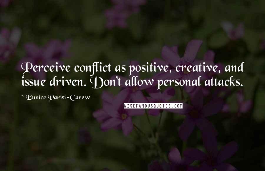 Eunice Parisi-Carew Quotes: Perceive conflict as positive, creative, and issue driven. Don't allow personal attacks.