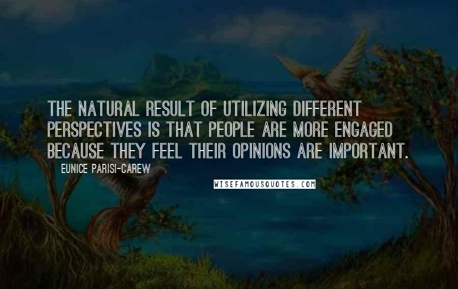 Eunice Parisi-Carew Quotes: The natural result of utilizing different perspectives is that people are more engaged because they feel their opinions are important.