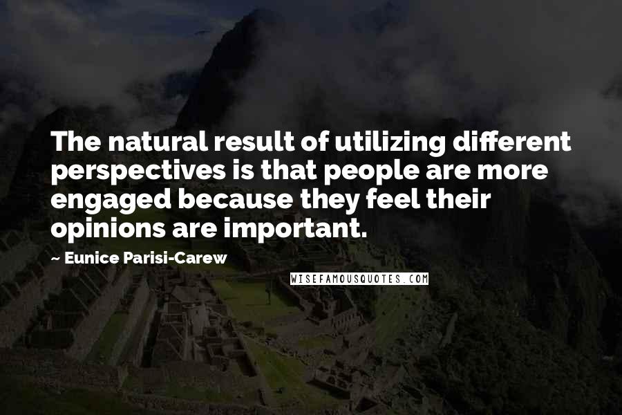 Eunice Parisi-Carew Quotes: The natural result of utilizing different perspectives is that people are more engaged because they feel their opinions are important.