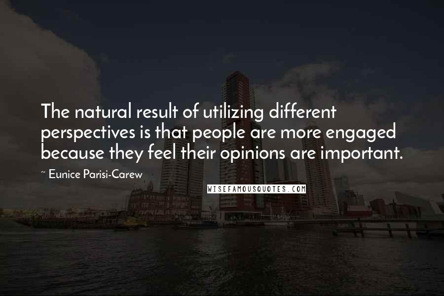 Eunice Parisi-Carew Quotes: The natural result of utilizing different perspectives is that people are more engaged because they feel their opinions are important.