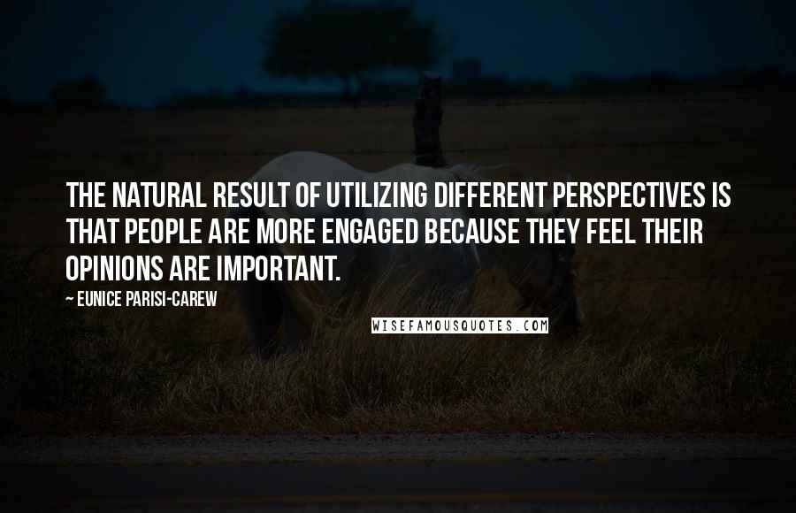 Eunice Parisi-Carew Quotes: The natural result of utilizing different perspectives is that people are more engaged because they feel their opinions are important.