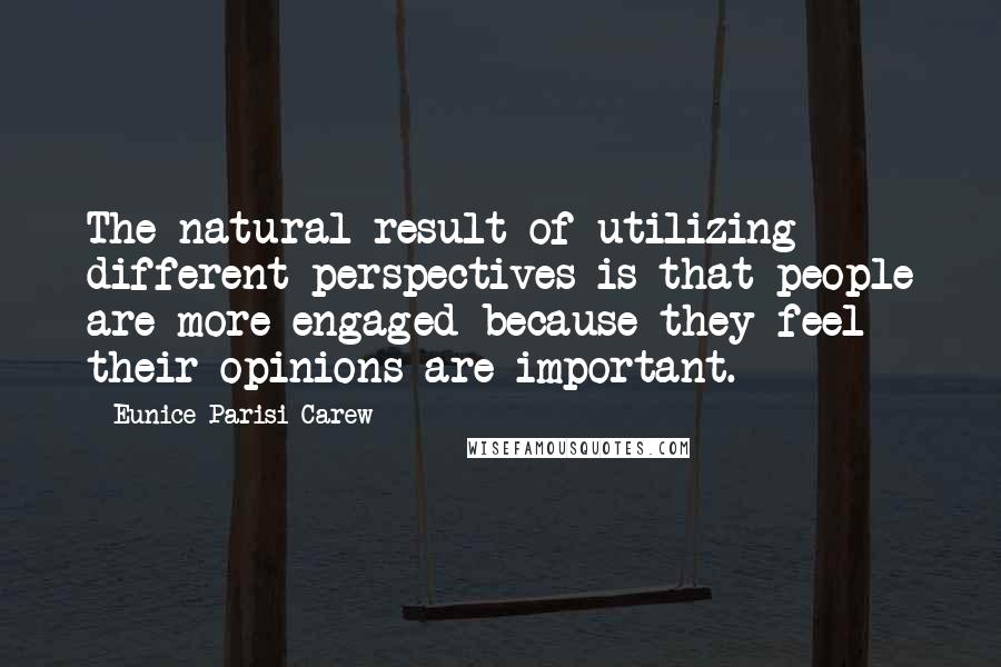 Eunice Parisi-Carew Quotes: The natural result of utilizing different perspectives is that people are more engaged because they feel their opinions are important.