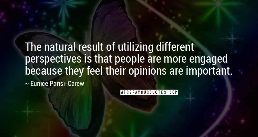 Eunice Parisi-Carew Quotes: The natural result of utilizing different perspectives is that people are more engaged because they feel their opinions are important.