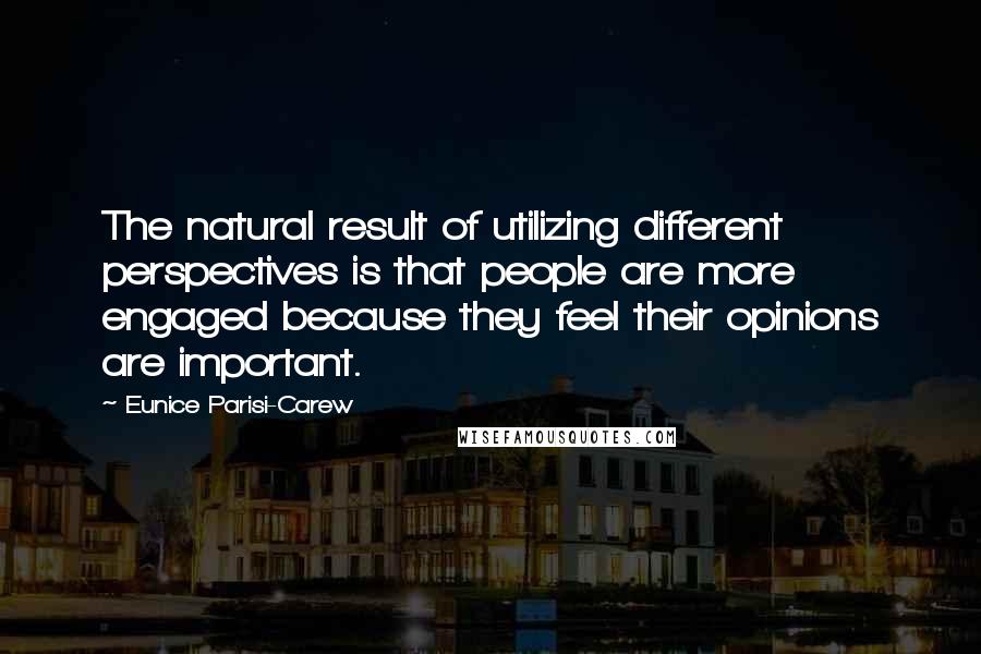 Eunice Parisi-Carew Quotes: The natural result of utilizing different perspectives is that people are more engaged because they feel their opinions are important.