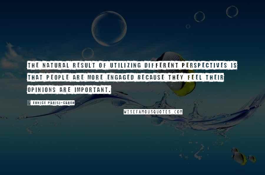 Eunice Parisi-Carew Quotes: The natural result of utilizing different perspectives is that people are more engaged because they feel their opinions are important.