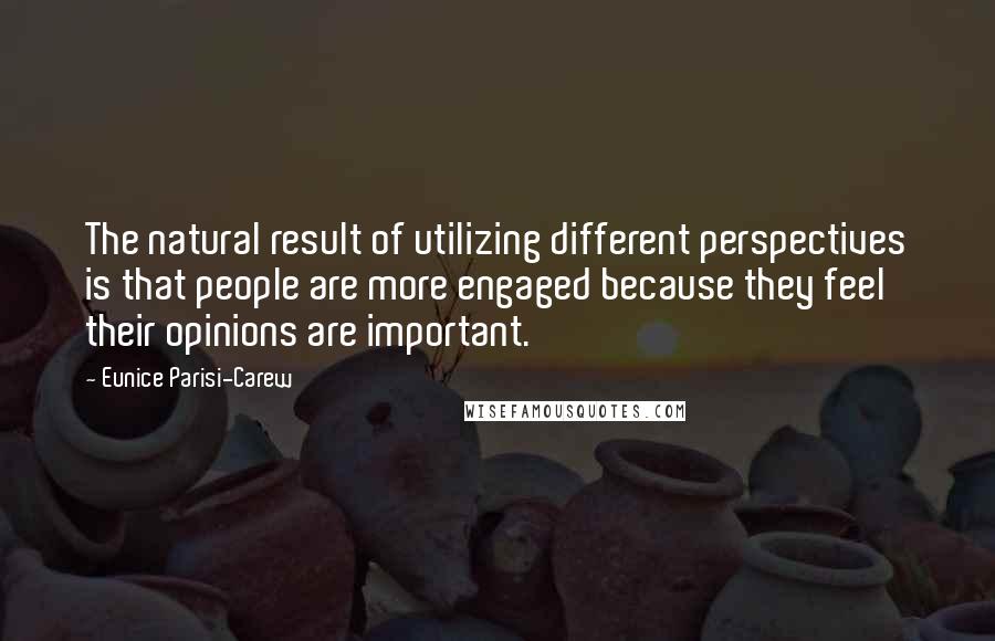 Eunice Parisi-Carew Quotes: The natural result of utilizing different perspectives is that people are more engaged because they feel their opinions are important.