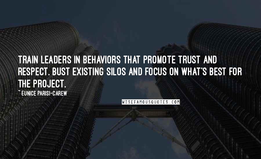 Eunice Parisi-Carew Quotes: Train leaders in behaviors that promote trust and respect. Bust existing silos and focus on what's best for the project.