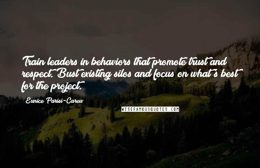 Eunice Parisi-Carew Quotes: Train leaders in behaviors that promote trust and respect. Bust existing silos and focus on what's best for the project.