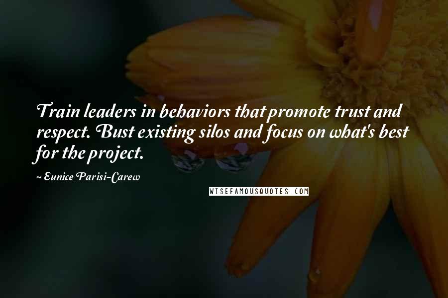 Eunice Parisi-Carew Quotes: Train leaders in behaviors that promote trust and respect. Bust existing silos and focus on what's best for the project.