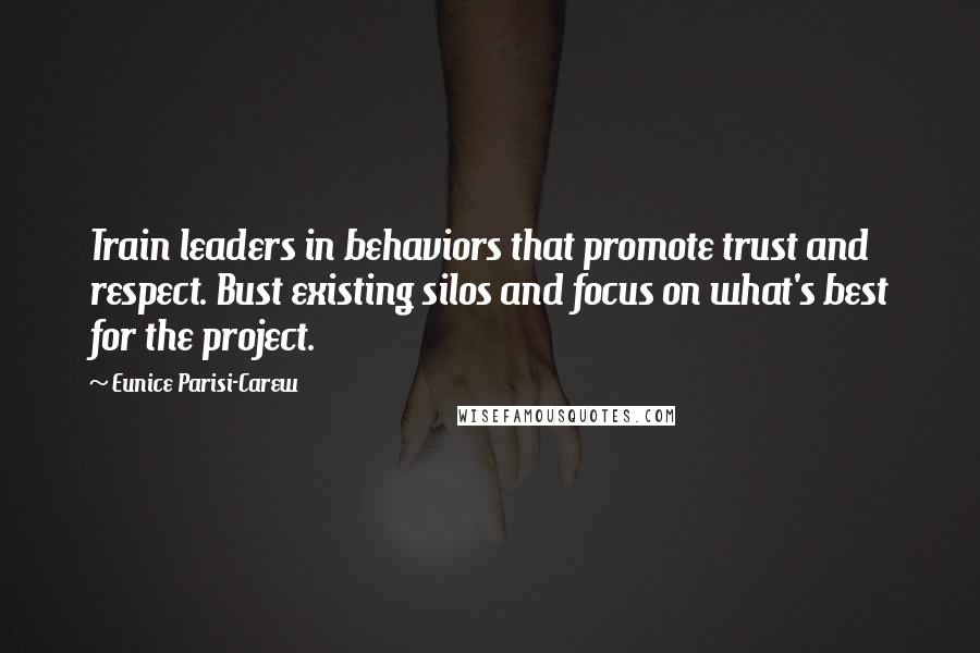 Eunice Parisi-Carew Quotes: Train leaders in behaviors that promote trust and respect. Bust existing silos and focus on what's best for the project.