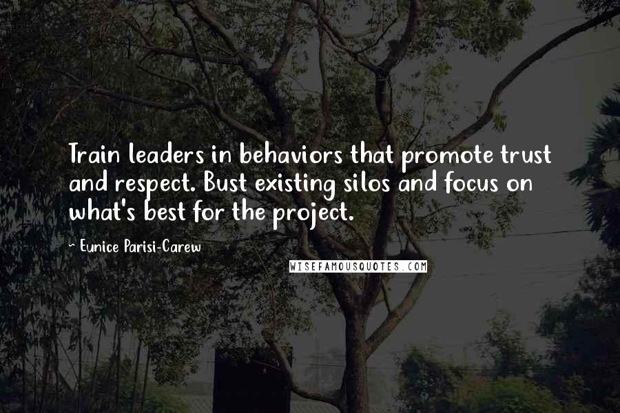 Eunice Parisi-Carew Quotes: Train leaders in behaviors that promote trust and respect. Bust existing silos and focus on what's best for the project.