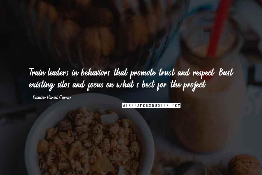 Eunice Parisi-Carew Quotes: Train leaders in behaviors that promote trust and respect. Bust existing silos and focus on what's best for the project.