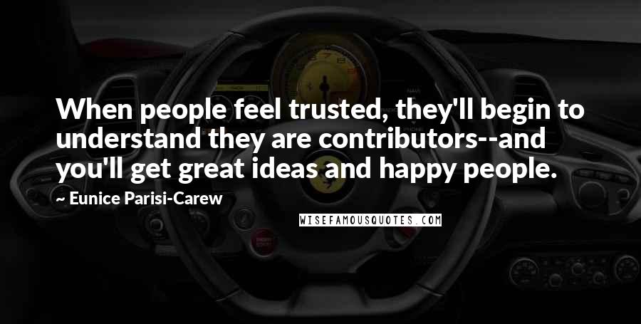 Eunice Parisi-Carew Quotes: When people feel trusted, they'll begin to understand they are contributors--and you'll get great ideas and happy people.