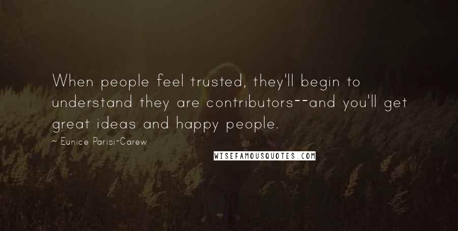 Eunice Parisi-Carew Quotes: When people feel trusted, they'll begin to understand they are contributors--and you'll get great ideas and happy people.