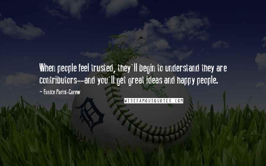 Eunice Parisi-Carew Quotes: When people feel trusted, they'll begin to understand they are contributors--and you'll get great ideas and happy people.