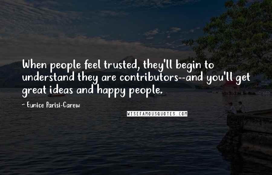 Eunice Parisi-Carew Quotes: When people feel trusted, they'll begin to understand they are contributors--and you'll get great ideas and happy people.