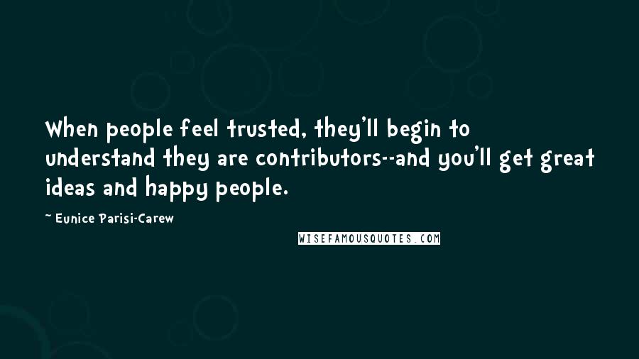 Eunice Parisi-Carew Quotes: When people feel trusted, they'll begin to understand they are contributors--and you'll get great ideas and happy people.