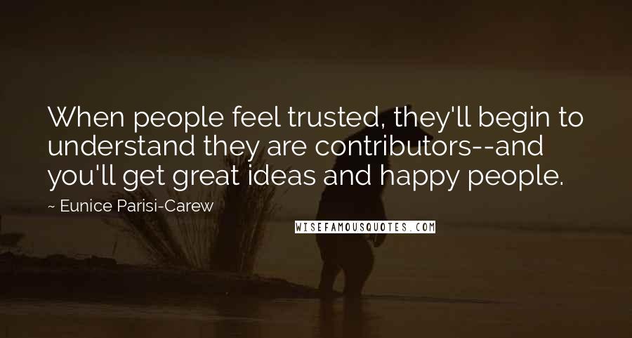 Eunice Parisi-Carew Quotes: When people feel trusted, they'll begin to understand they are contributors--and you'll get great ideas and happy people.
