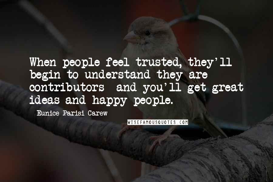 Eunice Parisi-Carew Quotes: When people feel trusted, they'll begin to understand they are contributors--and you'll get great ideas and happy people.