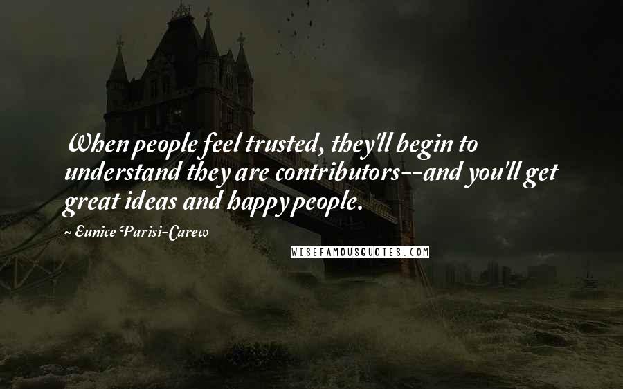 Eunice Parisi-Carew Quotes: When people feel trusted, they'll begin to understand they are contributors--and you'll get great ideas and happy people.