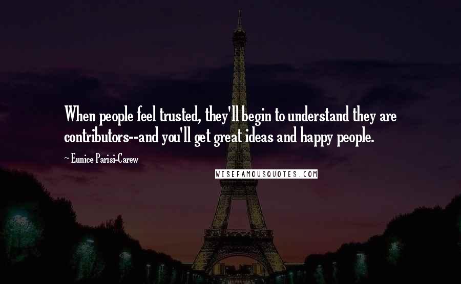 Eunice Parisi-Carew Quotes: When people feel trusted, they'll begin to understand they are contributors--and you'll get great ideas and happy people.