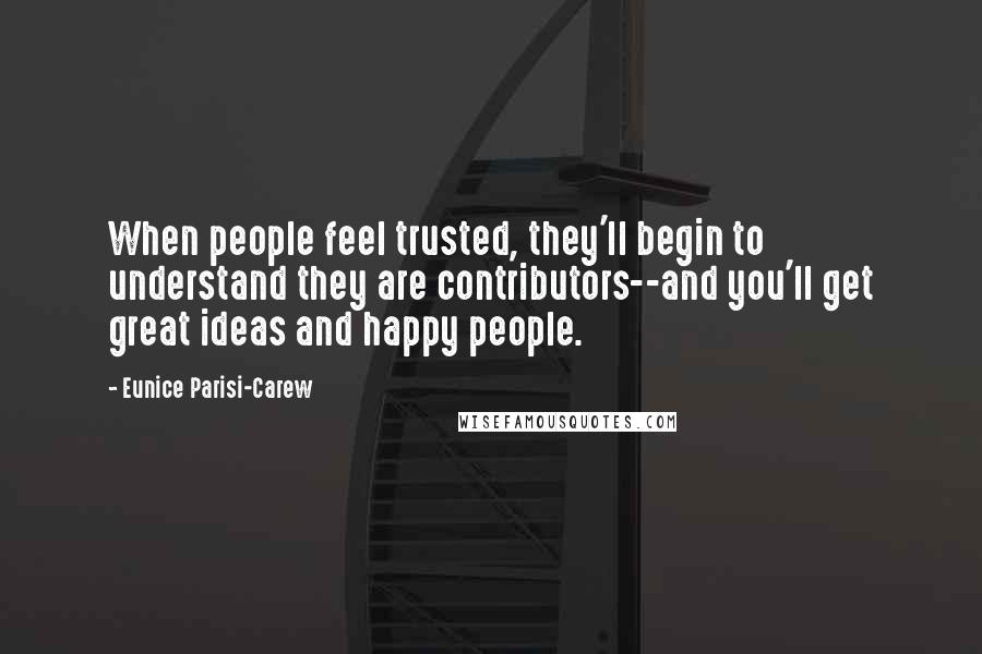 Eunice Parisi-Carew Quotes: When people feel trusted, they'll begin to understand they are contributors--and you'll get great ideas and happy people.