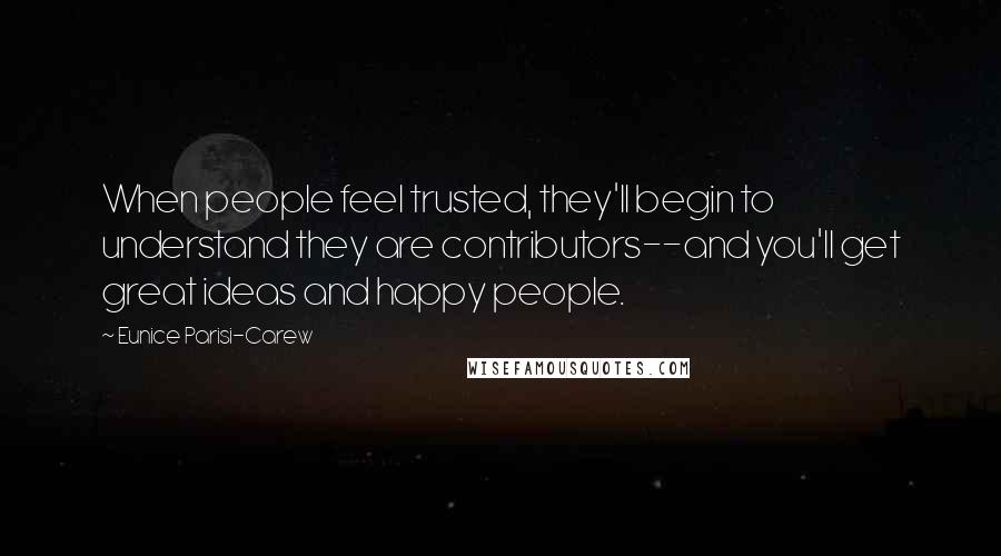 Eunice Parisi-Carew Quotes: When people feel trusted, they'll begin to understand they are contributors--and you'll get great ideas and happy people.