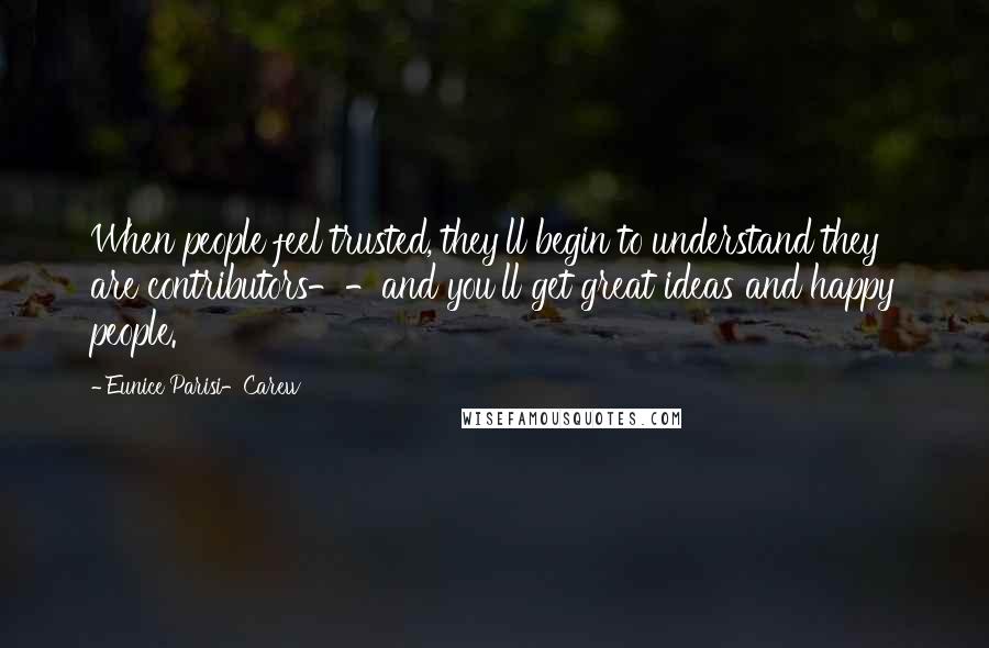 Eunice Parisi-Carew Quotes: When people feel trusted, they'll begin to understand they are contributors--and you'll get great ideas and happy people.