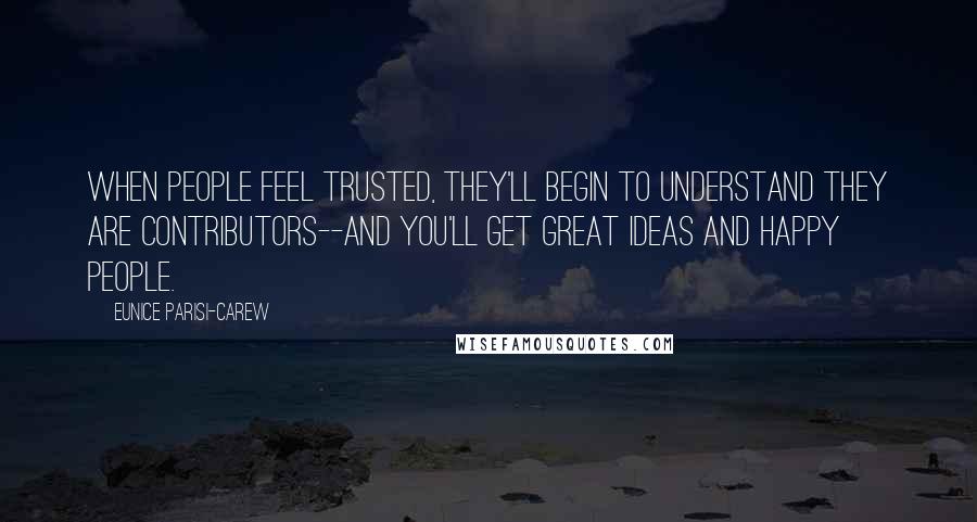 Eunice Parisi-Carew Quotes: When people feel trusted, they'll begin to understand they are contributors--and you'll get great ideas and happy people.