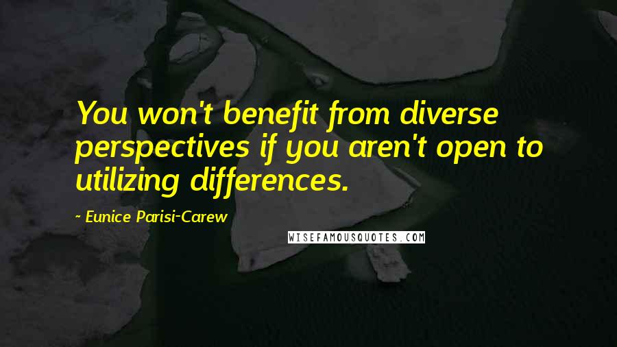 Eunice Parisi-Carew Quotes: You won't benefit from diverse perspectives if you aren't open to utilizing differences.