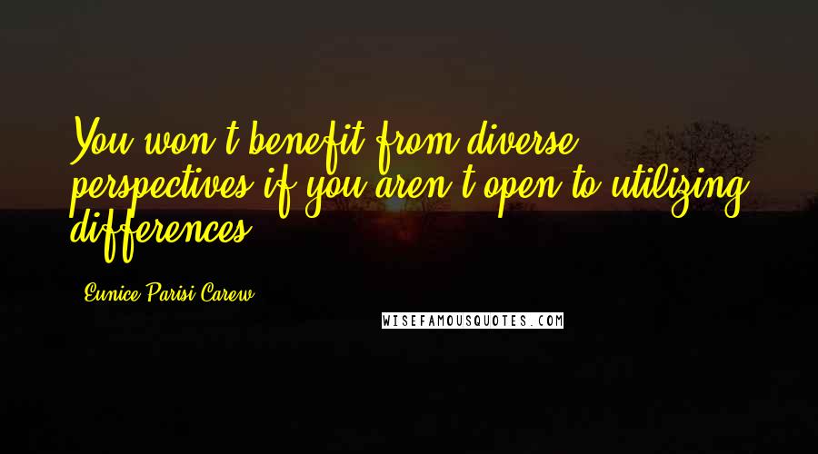 Eunice Parisi-Carew Quotes: You won't benefit from diverse perspectives if you aren't open to utilizing differences.