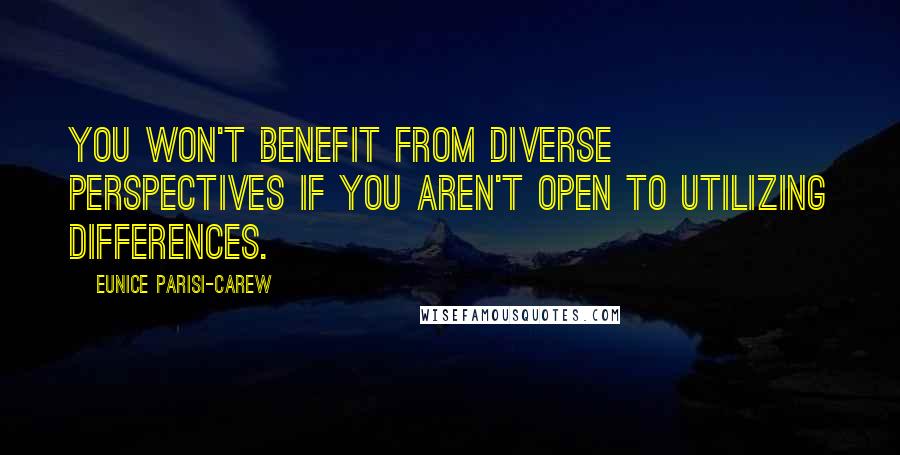 Eunice Parisi-Carew Quotes: You won't benefit from diverse perspectives if you aren't open to utilizing differences.