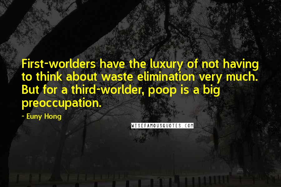 Euny Hong Quotes: First-worlders have the luxury of not having to think about waste elimination very much. But for a third-worlder, poop is a big preoccupation.