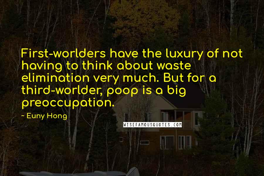 Euny Hong Quotes: First-worlders have the luxury of not having to think about waste elimination very much. But for a third-worlder, poop is a big preoccupation.
