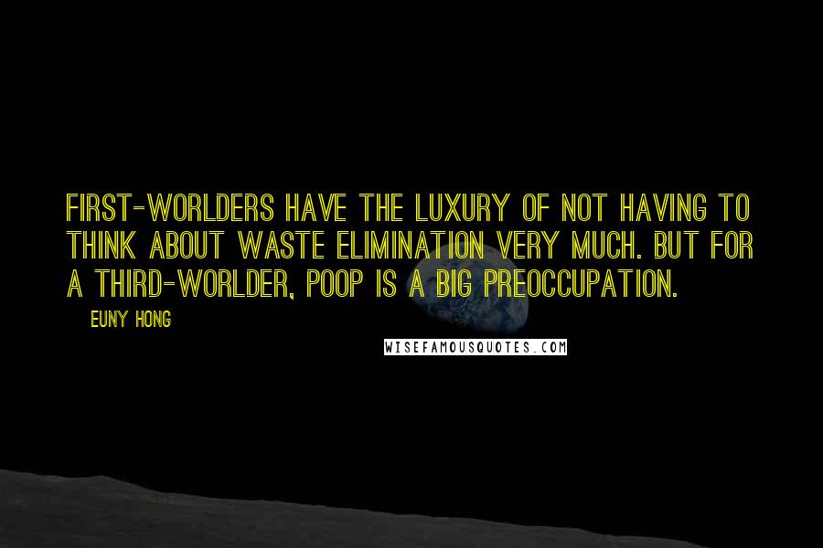 Euny Hong Quotes: First-worlders have the luxury of not having to think about waste elimination very much. But for a third-worlder, poop is a big preoccupation.