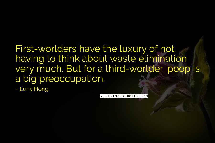 Euny Hong Quotes: First-worlders have the luxury of not having to think about waste elimination very much. But for a third-worlder, poop is a big preoccupation.