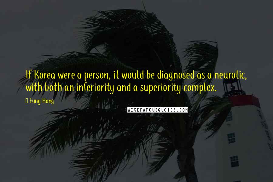 Euny Hong Quotes: If Korea were a person, it would be diagnosed as a neurotic, with both an inferiority and a superiority complex.