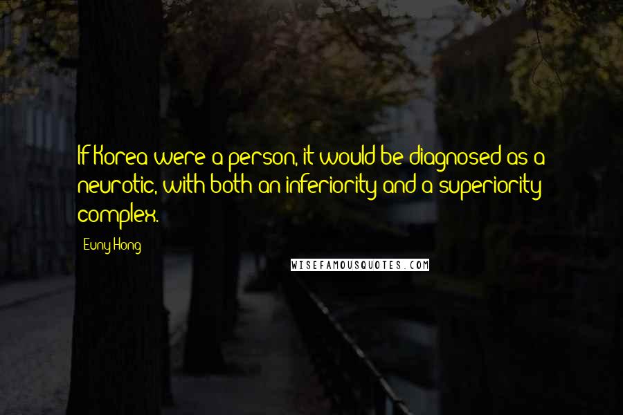 Euny Hong Quotes: If Korea were a person, it would be diagnosed as a neurotic, with both an inferiority and a superiority complex.