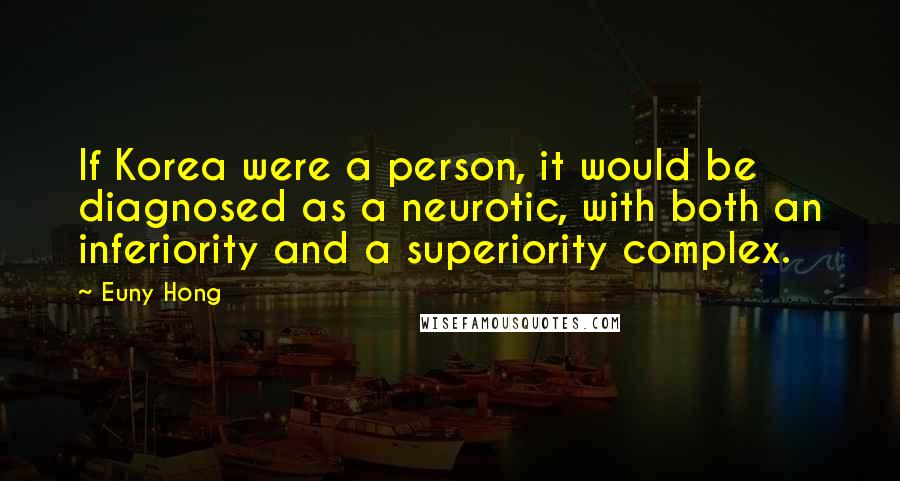 Euny Hong Quotes: If Korea were a person, it would be diagnosed as a neurotic, with both an inferiority and a superiority complex.
