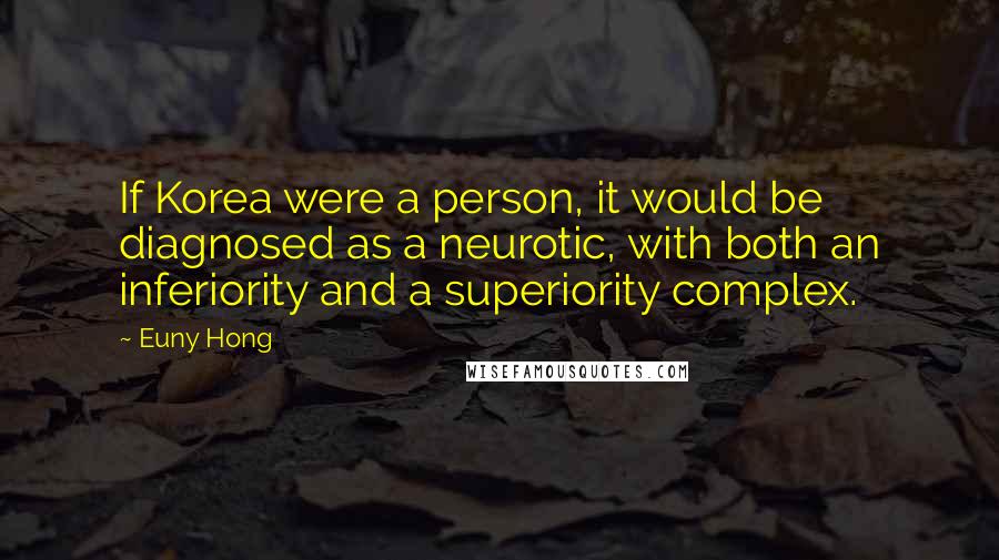 Euny Hong Quotes: If Korea were a person, it would be diagnosed as a neurotic, with both an inferiority and a superiority complex.